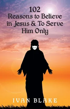 102 Reasons to Believe in Jesus and To Serve Him Only - Ivan Blake