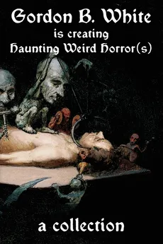 Gordon B. White is Creating Haunting Weird Horror(s) - Gordon B. White