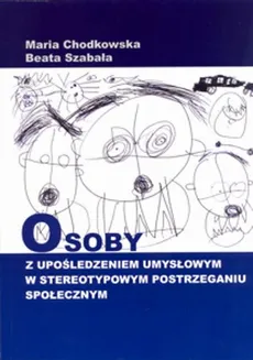 Osoby z upośledzeniem umysłowym w stereotypowym postrzeganiu społecznym - Beata Szabała, Maria Chodkowska