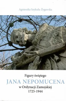 Figury świętego Jana Nepomucena w Ordynacji Zamojskiej 1725-1944 - Outlet - Agnieszka Szykuła-Żygawska