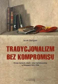 Tradycjonalizm bez kompromisu Dzieje dynastii, myśli i akcji karlistowskiej w Hiszpanii 1833-1936 - Outlet - Jacek Bartyzel