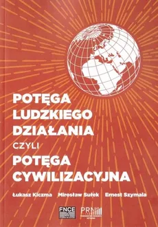 Potęga ludzkiego działania czyli potęga cywilizacyjna - Łukasz Kiczma, Mirosław Sułek, Ernest Szymala