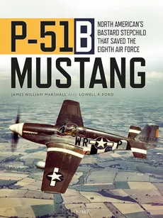 P-51B Mustang North American's Bastard Stepchild that Saved the Eighth Air Force - Ford Lowell F., Marshall James William