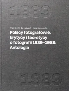 Polscy fotografowie, krytycy i teoretycy o fotografii 1839-1989. Antologia - Witold Kanicki, Dorota Łuczak, Szymanowicz Maciej Redakcja