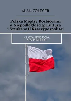 Polska Między Rozbiorami a Niepodległością: Kultura i Sztuka w II Rzeczypospolitej - Alan Coleger