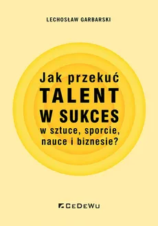 Jak przekuć talent w sukces w sztuce, sporcie, nauce i biznesie? - Garbarski Lechosław