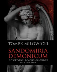 Sandomiria Demonicum. O traktatach demonologicznych Andrzeja Sarwy - Tomek Miłowicki
