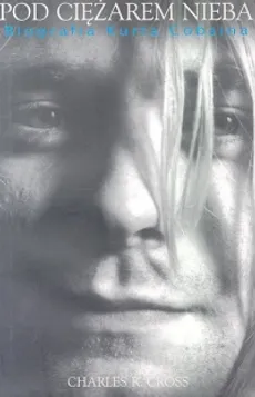 Kurt Cobain Pod ciężarem nieba - biografia - Cross Charles R.