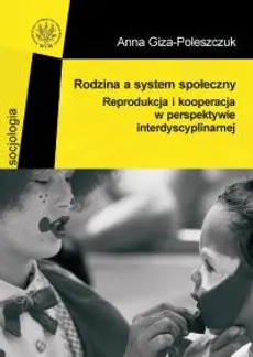 Rodzina a system społeczny. Reprodukcja i kooperacja w perspektywie interdyscyplinarnej - Anna Giza-Poleszczuk