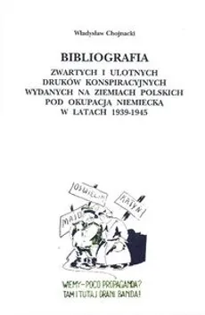 Bibliografia zwartych i ulotnych druków konspiracyjnych wydanych na ziemiach polskich pod okupacją niemiecką w latach 1939-1945 - Władysław Chojnacki
