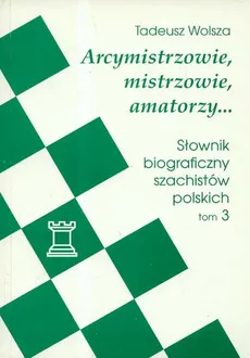 Arcymistrzowie mistrzowie amatorzy Słownik biograficzny szachistów polskich Tom 3 - Outlet - Tadeusz Wolsza