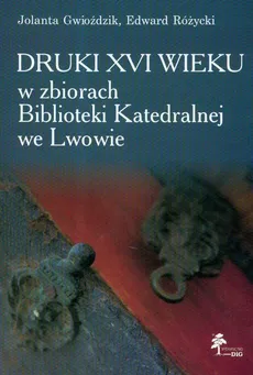 Druki XVI wieku w zbiorach Biblioteki Katedralnej we Lwowie - Jolanta Gwioździk, Edward Różycki