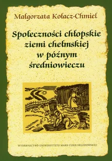 Społeczności chłopskie ziemi chełmskiej w późnym średniowieczu - Małgorzata Kołacz-Chmiel