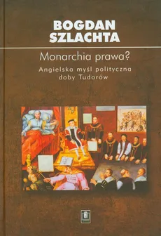 Monarchia prawa Angielska myśl polityczna doby Tudorów - Outlet - Bogdan Szlachta