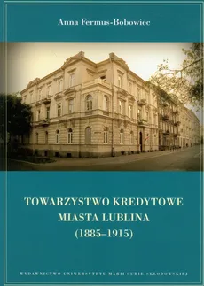 Towarzystwo Kredytowe miasta Lublina 1885-1915 - Anna Fermus-Bobowiec