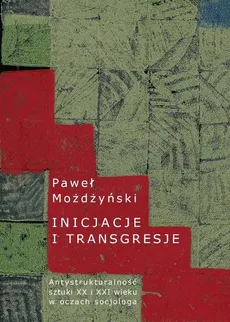 Inicjacje i transgresje Antystrukturalność sztuki XX i XXI wieku w oczach socjologa - Paweł Możdżyński