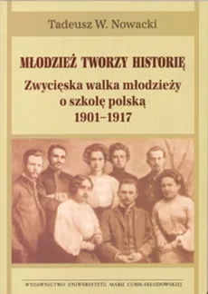 Młodzież tworzy historię Zwycięska walka młodzieży o szkołę polską 1901-1917 - Nowacki Tadeusz W.