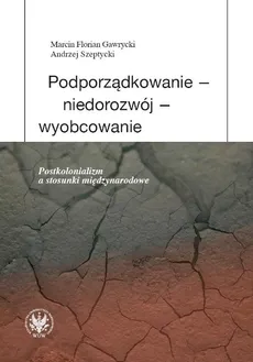 Podporządkowanie - niedorozwój - wyobcowanie Postkolonializm a stosunki międzynarodowe - Outlet - Gawrycki Marcin F., Andrzej Szeptycki
