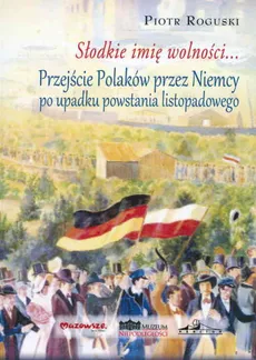 Słodkie imię wolności Przejście Polaków przez Niemcy po upadku powstania listopadowego - Piotr Roguski