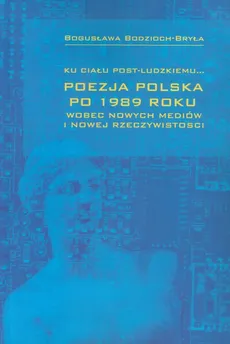 Ku ciału post-ludzkiemu Poezja polska po 1989 roku - Outlet - Bogusława Bodzioch-Bryła