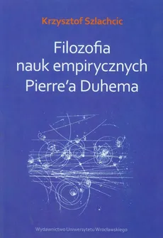 Filozofia nauk empirycznych Pierre'a Duhema - Krzysztof Szlachcic