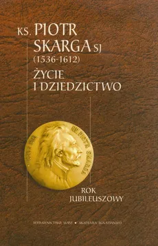 Ksiądz Piotr Skarga 1536-1612 Życie i dziedzictwo