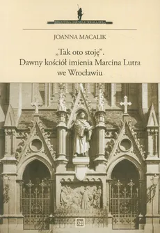 Tak oto stoję Dawny kościół imienia Marcina Lutra we Wrocławiu - Joanna Macalik