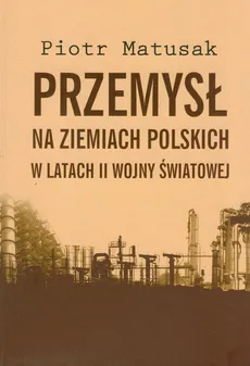 Przemysł na ziemiach polskich w latach II wojny światowej Tom 1 - Outlet - Piotr Matusak