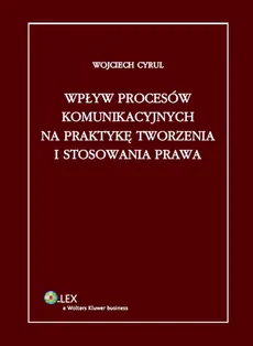 Wpływ procesów komunikacyjnych na praktykę tworzenia i stosowania prawa - Wojciech Cyrul