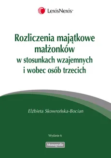 Rozliczenia majątkowe małżonków  w stosunkach wzajemnych i wobec osób trzecich - Elżbieta Skowrońska-Bocian