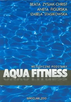 Aqua fitness metodyczne podstawy - Aneta Figurska, Izabela Stasikowska, Beata Zysiak-Christ