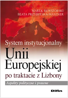 System instytucjonalny Unii Europejskiej po traktacie z Lizbony - Beata Przybylska-Maszner, Marek Rewizorski