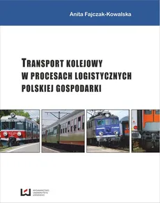 Transport kolejowy w procesach logistycznych polskiej gospodarki - Anita Fajczak-Kowalska