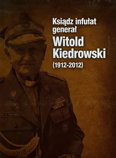 Ksiądz infułat generał Witold Kiedrowski 1912-2012 - Stettner-Stefańska Barbara