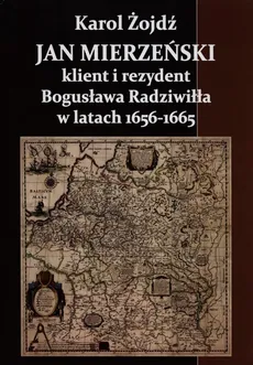 Jan Mierzeński klient i rezydent Bogusława Radziwiła w latach 1656-1665 - Karol Żojdź