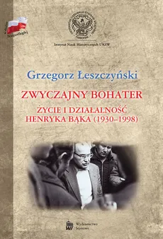Zwyczajny bohater Życie i działalność Henryka Bąka (1930-1998) - Outlet - Grzegorz Łeszczyński