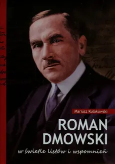 Roman Dmowski w świetle listów i wspomnień - Mariusz Kułakowski