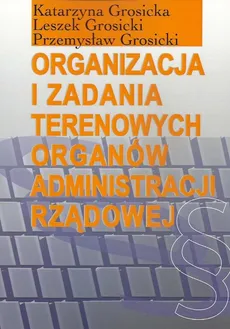 Organizacja i zadania terenowych organów administracji rządowej - Outlet - Katarzyna Grosicka, Leszek Grosicki, Przemysław Grosicki