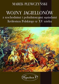 Wojny Jagiellonów z wschodnimi i południowymi sąsiadami Królestwa Polskiego w XV wiek - Marek Plewczyński