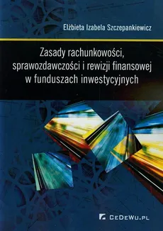 Zasady rachunkowości sprawozdawczości i rewizji finansowej w funduszach inwestycyjnych - Outlet - Szczepankiewicz Elżbieta Izabela