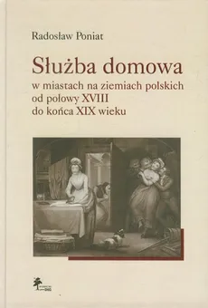 Służba domowa w miastach na ziemiach polskich od połowy XVIII do końca XIX wieku - Radosław Poniat