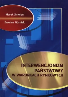 Interwencjonizm państwowy w warunkach rynkowych - Ewelina Górniak, Marek Smoleń