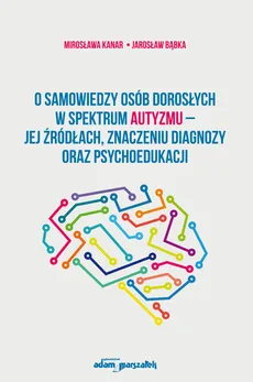 O samowiedzy osób dorosłych w spektrum autyzmu jej źródłach znaczeniu diagnozy oraz psychoedukacji - Jarosław Bąbka, Mirosława Kanar