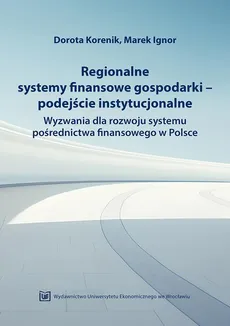 Regionalne systemy finansowe gospodarki-podejście instytucjonalne. Wyzwania dla rozwoju systemu pośrednictwa finansowego w Polsce - Dorota Korenik, Marek Ignor