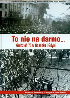 To nie na darmo Grudzień`70 w Gdańsku i Gdyni + CD - Jerzy Eisler, Greczanik Fillipp Izabella, Wiesława Kwiatkowska, Janusz Marszalec