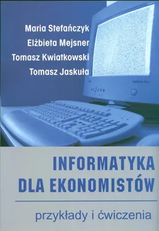 Informatyka dla ekonomistów przykłady i ćwiczenia - Tomasz Jaskuła, Tomasz Kwiatkowski, Elżbieta Mejsner, Maria Stefańczyk