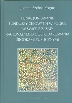 Funkcjonowanie funduszy celowych w Polsce w świetle zasad racjonalnego gospodarowania środkami publicznymi - Szołno Koguc Jolanta