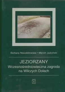 Jeziorzany Wczesnośredniowieczna zagroda na Wilczych Dołach - Barbara Niezabitowska, Marcin Juściński