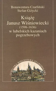 Książę Janusz Wiśniowiecki w lubelskich kazaniach pogrzebowych - Bonawentura Czarliński, Stefan Giżycki