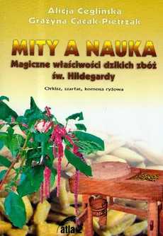 Mity a nauka Magiczne właściwości dzikich zbóż św. Hildegardy - Grażyna Cacak-Pietrzak, Alicja Ceglińska